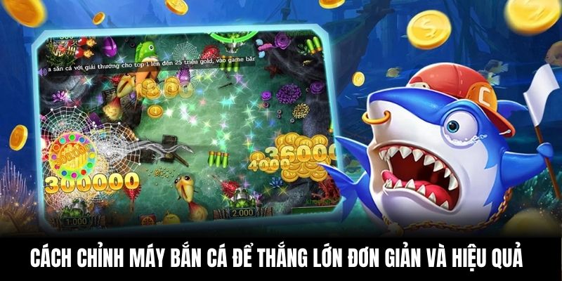 Cách Chỉnh Máy Bắn Cá Để Thắng Lớn Đơn Giản Và Hiệu Quả