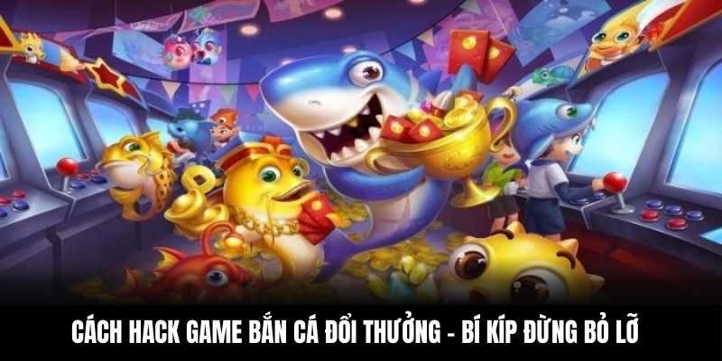 Cách Hack Game Bắn Cá Đổi Thưởng – Bí Kíp Đừng Bỏ Lỡ