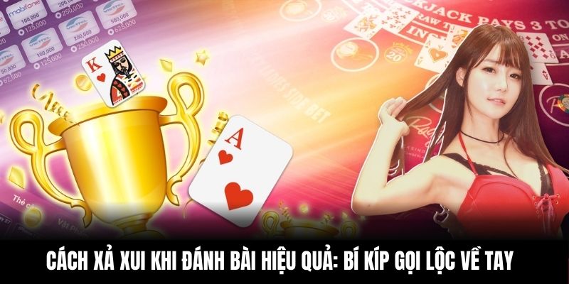 Cách Xả Xui Khi Đánh Bài Hiệu Quả: Bí Kíp Gọi Lộc Về Tay